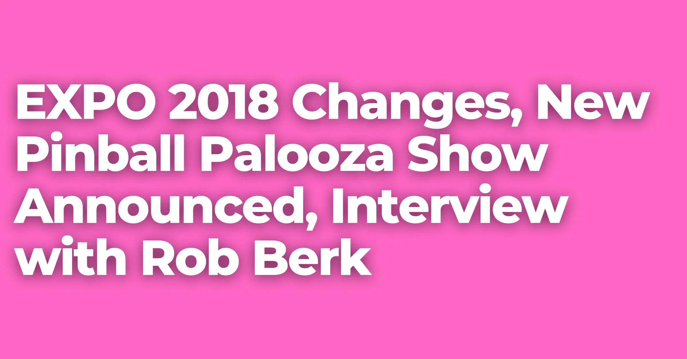 **EXCLUSIVE** EXPO 2018 Changes, New Pinball Palooza Show Announced, Interview with Rob Berk